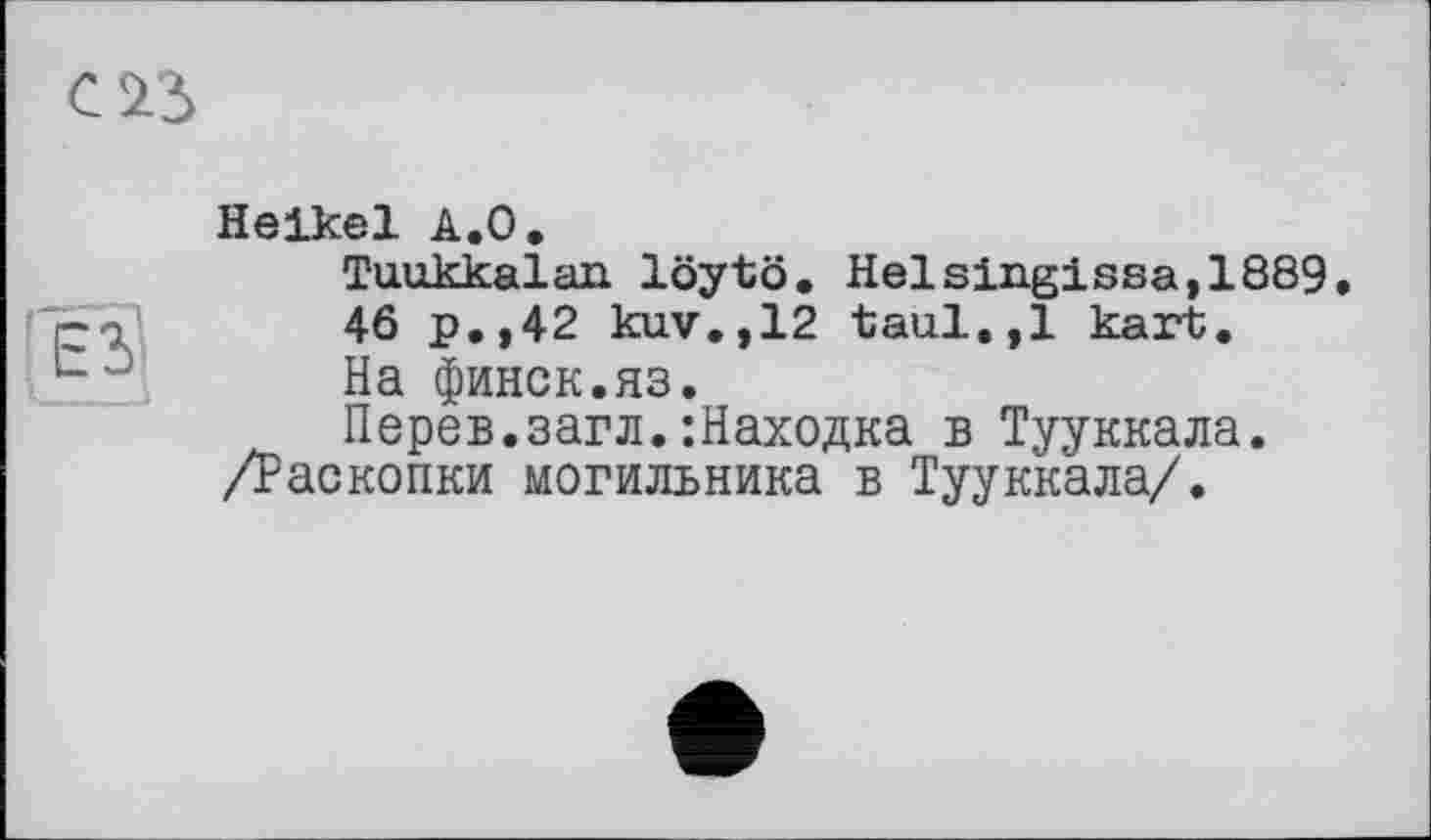 ﻿Heikel А.О.
Tuukkalan löytö. Helsingissa,1889 46 p.,42 kuv.,12 taul.,1 kart.
На финок.яз.
Перев.загл. ‘.Находка в Тууккала.
/Раскопки могильника в Тууккала/.